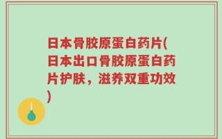日本骨胶原蛋白药片(日本出口骨胶原蛋白药片护肤，滋养双重功效)