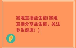 骞姐直播益生菌(骞姐直播分享益生菌，关注养生健康！)