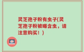 灵芝孢子粉有虫子(灵芝孢子粉被曝含虫，请注意购买！)