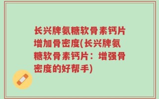 长兴牌氨糖软骨素钙片增加骨密度(长兴牌氨糖软骨素钙片：增强骨密度的好帮手)