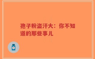 孢子粉盗汗大：你不知道的那些事儿