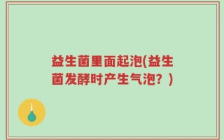 益生菌里面起泡(益生菌发酵时产生气泡？)