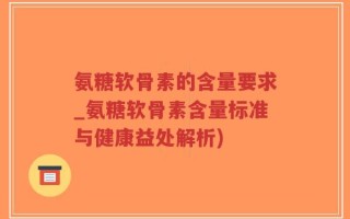 氨糖软骨素的含量要求_氨糖软骨素含量标准与健康益处解析)