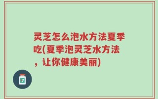 灵芝怎么泡水方法夏季吃(夏季泡灵芝水方法，让你健康美丽)
