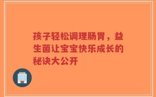 孩子轻松调理肠胃，益生菌让宝宝快乐成长的秘诀大公开