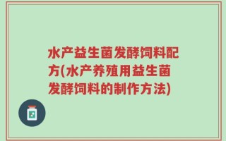 水产益生菌发酵饲料配方(水产养殖用益生菌发酵饲料的制作方法)