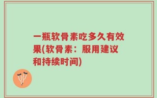 一瓶软骨素吃多久有效果(软骨素：服用建议和持续时间)