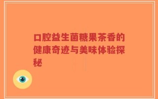 口腔益生菌糖果茶香的健康奇迹与美味体验探秘