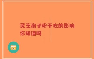 灵芝孢子粉干吃的影响你知道吗