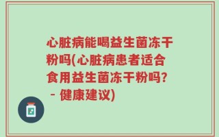 心脏病能喝益生菌冻干粉吗(心脏病患者适合食用益生菌冻干粉吗？ - 健康建议)