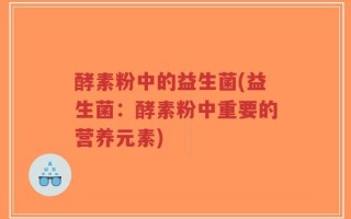 酵素粉中的益生菌(益生菌：酵素粉中重要的营养元素)