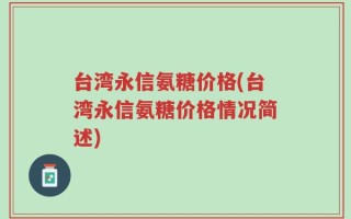 台湾永信氨糖价格(台湾永信氨糖价格情况简述)
