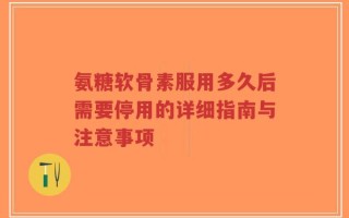 氨糖软骨素服用多久后需要停用的详细指南与注意事项