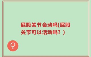 屁股关节会动吗(屁股关节可以活动吗？)