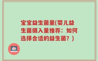 宝宝益生菌量(婴儿益生菌摄入量推荐：如何选择合适的益生菌？)