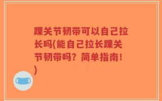 踝关节韧带可以自己拉长吗(能自己拉长踝关节韧带吗？简单指南！)