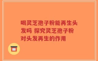 喝灵芝孢子粉能再生头发吗 探究灵芝孢子粉对头发再生的作用