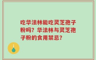 吃华法林能吃灵芝孢子粉吗？华法林与灵芝孢子粉的食用禁忌？