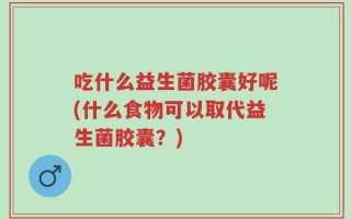 吃什么益生菌胶囊好呢(什么食物可以取代益生菌胶囊？)