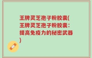 王牌灵芝孢子粉胶囊(王牌灵芝孢子粉胶囊：提高免疫力的秘密武器)