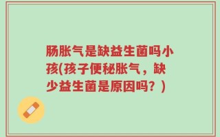 肠胀气是缺益生菌吗小孩(孩子便秘胀气，缺少益生菌是原因吗？)
