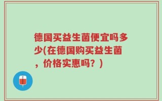 德国买益生菌便宜吗多少(在德国购买益生菌，价格实惠吗？)