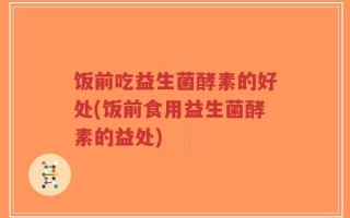 饭前吃益生菌酵素的好处(饭前食用益生菌酵素的益处)