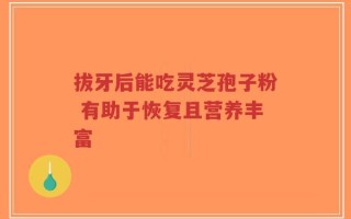 拔牙后能吃灵芝孢子粉 有助于恢复且营养丰富