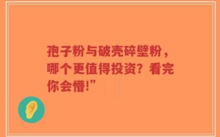 孢子粉与破壳碎壁粉，哪个更值得投资？看完你会懵!”