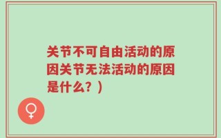 关节不可自由活动的原因关节无法活动的原因是什么？)