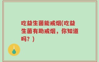 吃益生菌能戒烟(吃益生菌有助戒烟，你知道吗？)