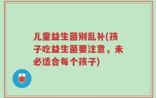 儿童益生菌别乱补(孩子吃益生菌要注意，未必适合每个孩子)