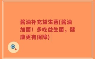 酱油补充益生菌(酱油加菌！多吃益生菌，健康更有保障)