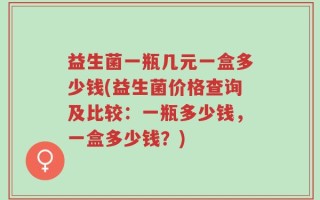 益生菌一瓶几元一盒多少钱(益生菌价格查询及比较：一瓶多少钱，一盒多少钱？)