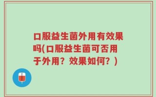 口服益生菌外用有效果吗(口服益生菌可否用于外用？效果如何？)