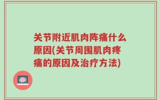 关节附近肌肉阵痛什么原因(关节周围肌肉疼痛的原因及治疗方法)