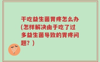 干吃益生菌胃疼怎么办(怎样解决由于吃了过多益生菌导致的胃疼问题？)