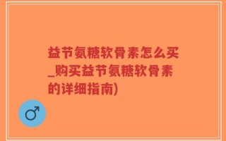 益节氨糖软骨素怎么买_购买益节氨糖软骨素的详细指南)