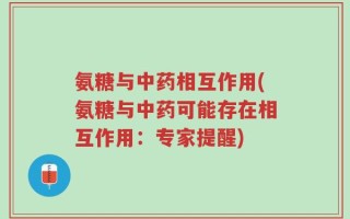 氨糖与中药相互作用(氨糖与中药可能存在相互作用：专家提醒)