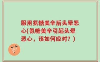 服用氨糖美辛后头晕恶心(氨糖美辛引起头晕恶心，该如何应对？)