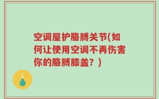 空调屋护胳膊关节(如何让使用空调不再伤害你的胳膊膝盖？)