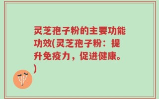 灵芝孢子粉的主要功能功效(灵芝孢子粉：提升免疫力，促进健康。)