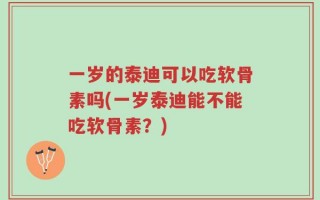 一岁的泰迪可以吃软骨素吗(一岁泰迪能不能吃软骨素？)