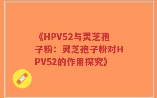 《HPV52与灵芝孢子粉：灵芝孢子粉对HPV52的作用探究》