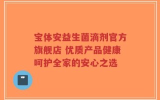 宝体安益生菌滴剂官方旗舰店 优质产品健康呵护全家的安心之选