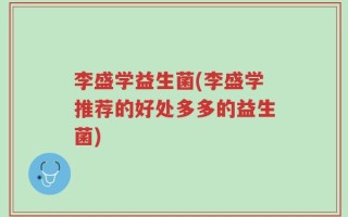 李盛学益生菌(李盛学推荐的好处多多的益生菌)
