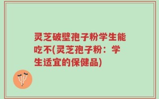 灵芝破壁孢子粉学生能吃不(灵芝孢子粉：学生适宜的保健品)