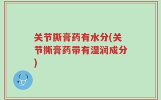 关节撕膏药有水分(关节撕膏药带有湿润成分)