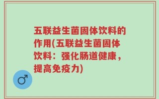 五联益生菌固体饮料的作用(五联益生菌固体饮料：强化肠道健康，提高免疫力)