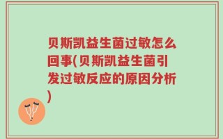 贝斯凯益生菌过敏怎么回事(贝斯凯益生菌引发过敏反应的原因分析)